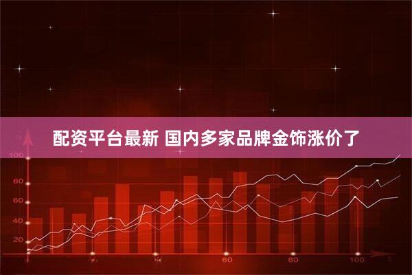 配资平台最新 国内多家品牌金饰涨价了