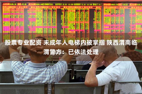 股票专业配资 未成年人电梯内被掌掴 陕西渭南临渭警方：已依法处理