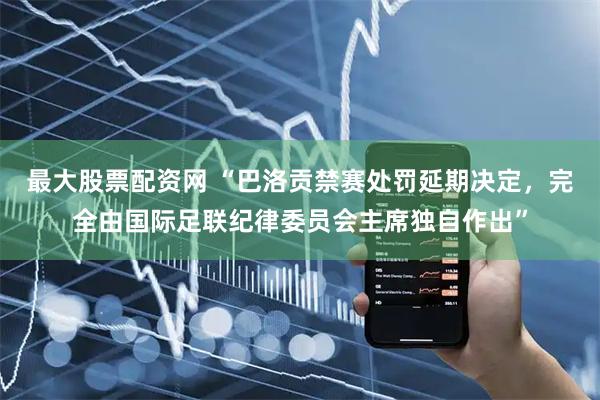 最大股票配资网 “巴洛贡禁赛处罚延期决定，完全由国际足联纪律委员会主席独自作出”