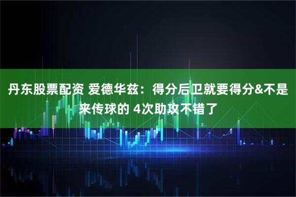 丹东股票配资 爱德华兹：得分后卫就要得分&不是来传球的 4次助攻不错了
