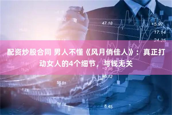 配资炒股合同 男人不懂《风月俏佳人》：真正打动女人的4个细节，与钱无关