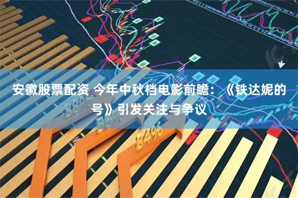 安徽股票配资 今年中秋档电影前瞻：《铁达妮的号》引发关注与争议