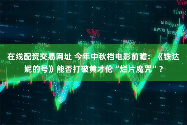 在线配资交易网址 今年中秋档电影前瞻：《铁达妮的号》能否打破黄才伦“烂片魔咒”？