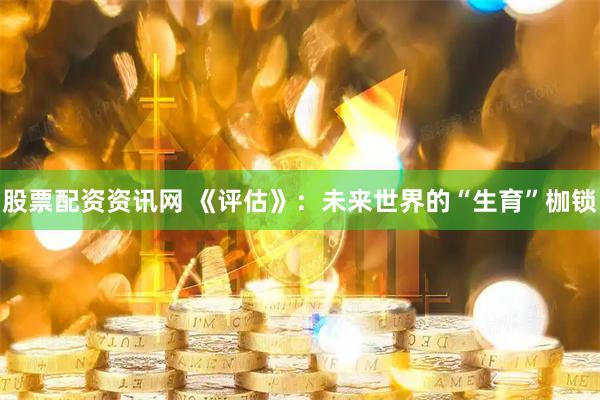 股票配资资讯网 《评估》：未来世界的“生育”枷锁