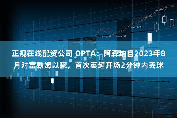 正规在线配资公司 OPTA：阿森纳自2023年8月对富勒姆以来，首次英超开场2分钟内丢球