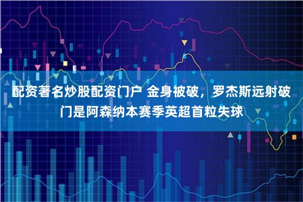 配资著名炒股配资门户 金身被破，罗杰斯远射破门是阿森纳本赛季英超首粒失球