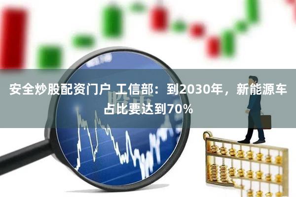 安全炒股配资门户 工信部：到2030年，新能源车占比要达到70%