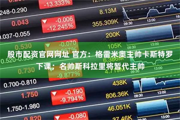 股市配资官网网址 官方：格雷米奥主帅卡斯特罗下课；名帅斯科拉里将暂代主帅