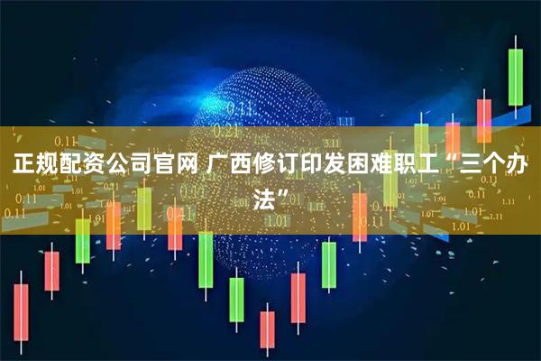 正规配资公司官网 广西修订印发困难职工“三个办法”