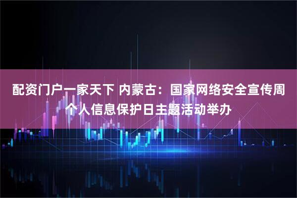 配资门户一家天下 内蒙古:国家网络安全宣传周个人信息保护日主题活动举办